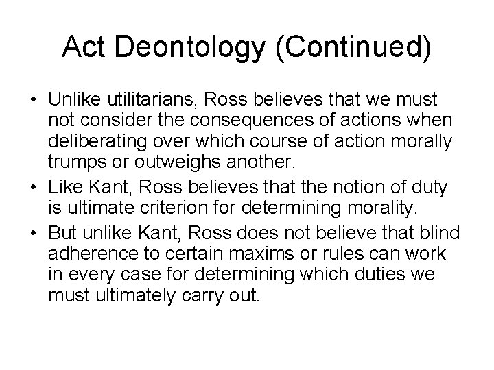 Act Deontology (Continued) • Unlike utilitarians, Ross believes that we must not consider the