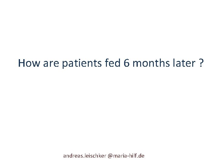 How are patients fed 6 months later ? andreas. leischker @maria-hilf. de 