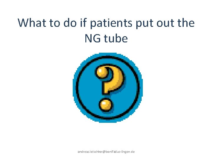What to do if patients put out the NG tube andreas. leischker@bonifatius-lingen. de 