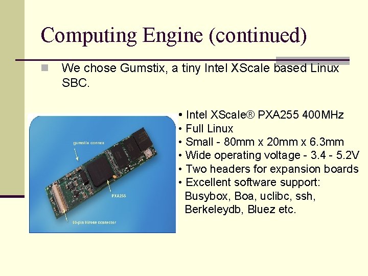 Computing Engine (continued) n We chose Gumstix, a tiny Intel XScale based Linux SBC.