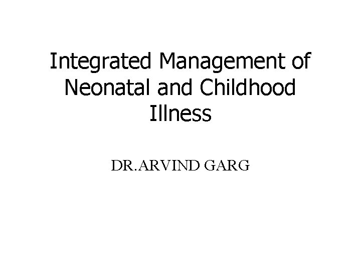 Integrated Management of Neonatal and Childhood Illness DR. ARVIND GARG 