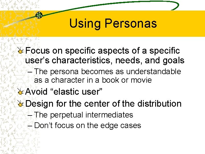 Using Personas Focus on specific aspects of a specific user’s characteristics, needs, and goals