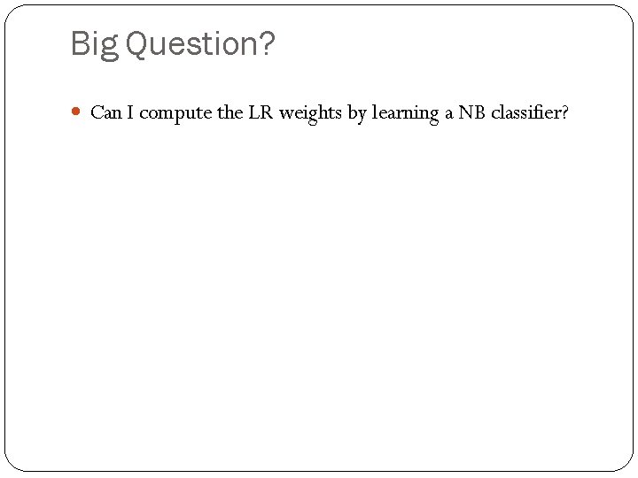 Big Question? Can I compute the LR weights by learning a NB classifier? 