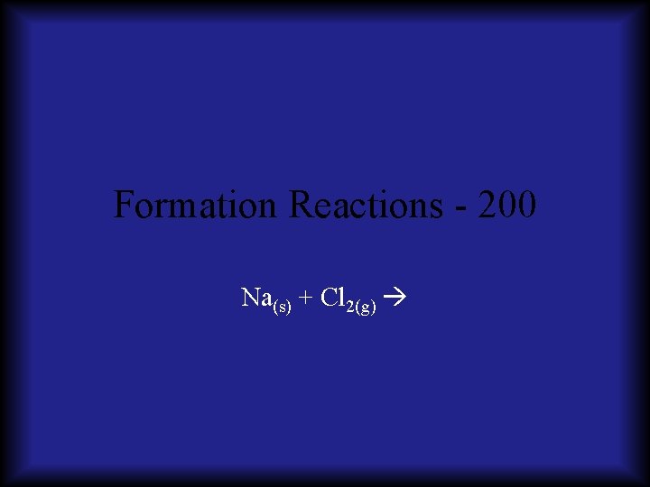Formation Reactions - 200 Na(s) + Cl 2(g) 