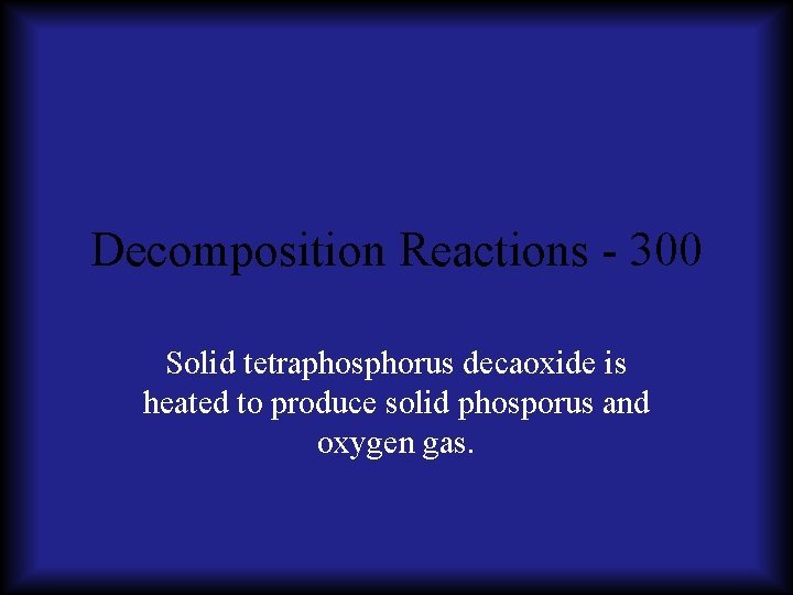 Decomposition Reactions - 300 Solid tetraphosphorus decaoxide is heated to produce solid phosporus and