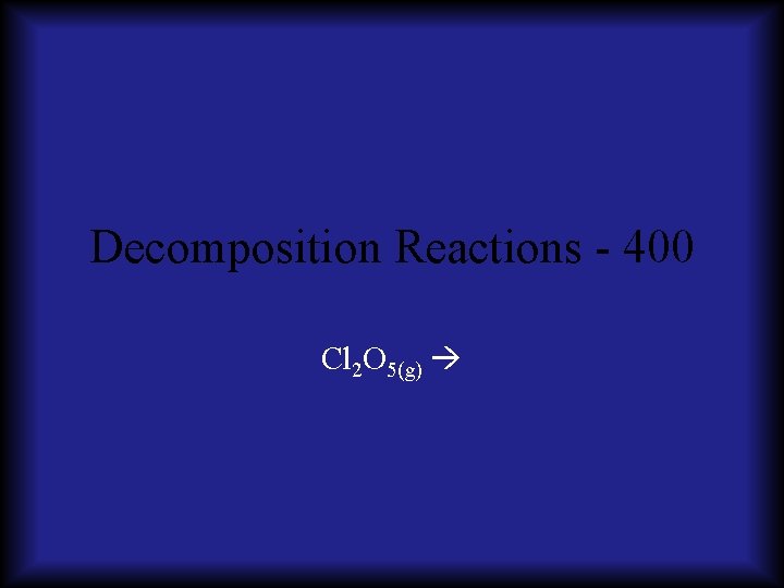 Decomposition Reactions - 400 Cl 2 O 5(g) 
