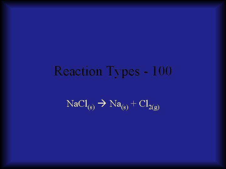 Reaction Types - 100 Na. Cl(s) Na(s) + Cl 2(g) 