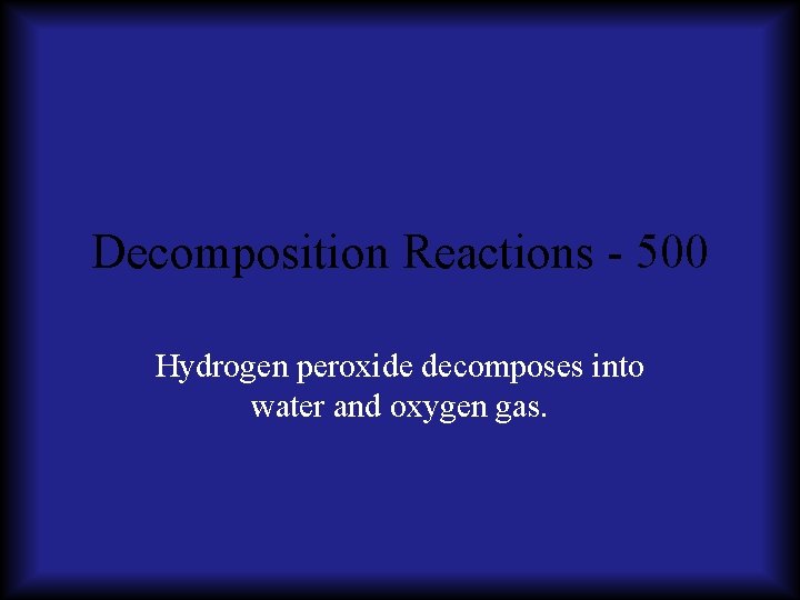 Decomposition Reactions - 500 Hydrogen peroxide decomposes into water and oxygen gas. 