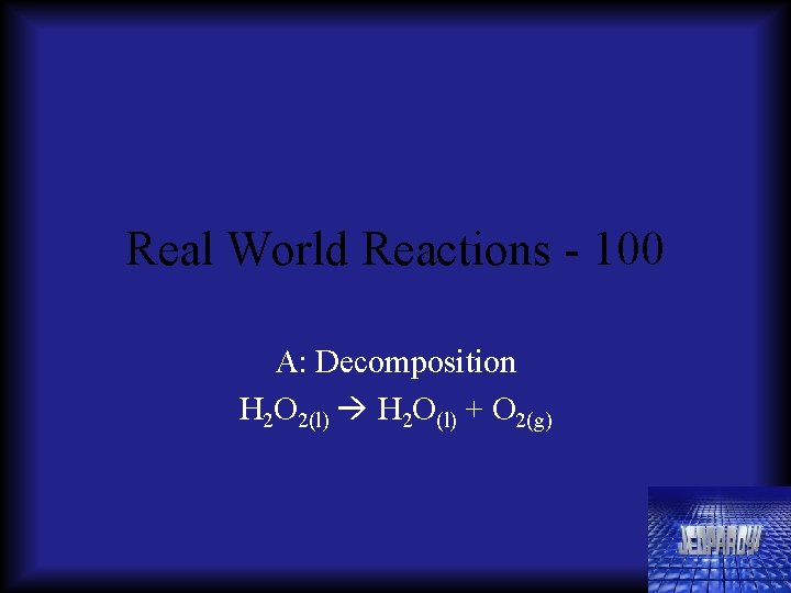 Real World Reactions - 100 A: Decomposition H 2 O 2(l) H 2 O(l)