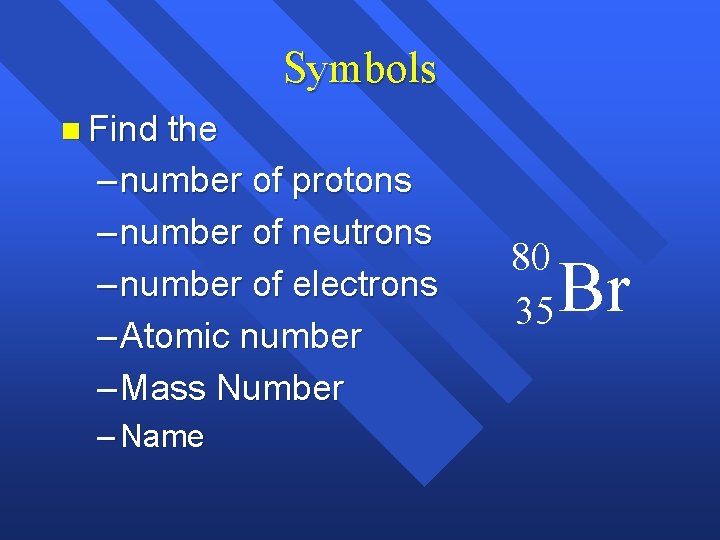 Symbols n Find the – number of protons – number of neutrons – number Symbols n Find the – number of protons – number of neutrons – number