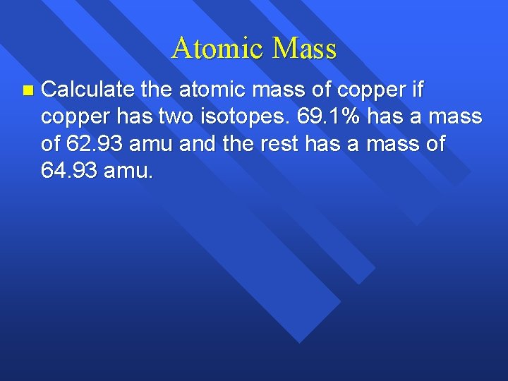 Atomic Mass n Calculate the atomic mass of copper if copper has two isotopes. Atomic Mass n Calculate the atomic mass of copper if copper has two isotopes.