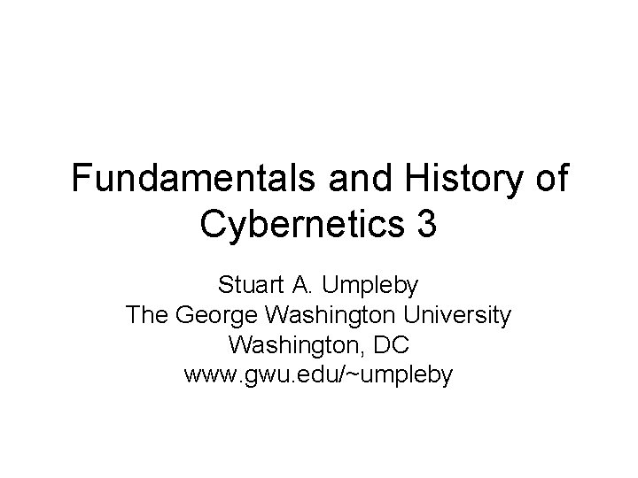 Fundamentals and History of Cybernetics 3 Stuart A. Umpleby The George Washington University Washington,