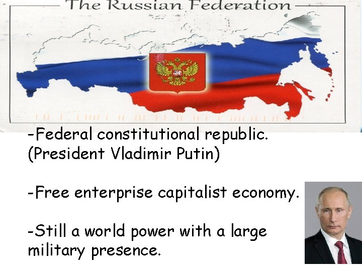 Russian Republic -Federal constitutional republic. (President Vladimir Putin) -Free enterprise capitalist economy. -Still a