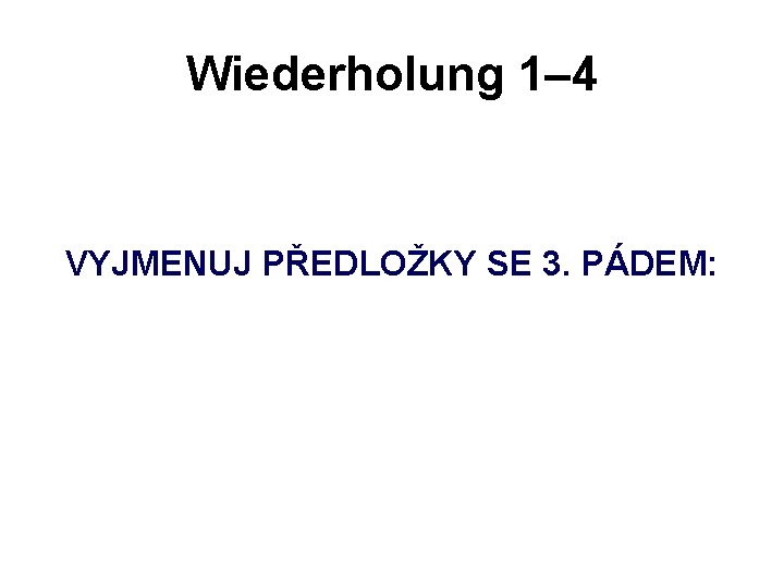 Wiederholung 1– 4 VYJMENUJ PŘEDLOŽKY SE 3. PÁDEM: 