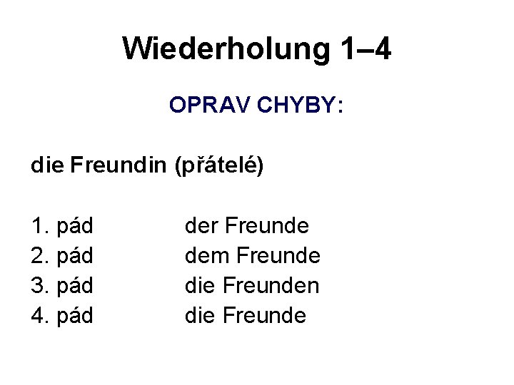 Wiederholung 1– 4 OPRAV CHYBY: die Freundin (přátelé) 1. pád 2. pád 3. pád