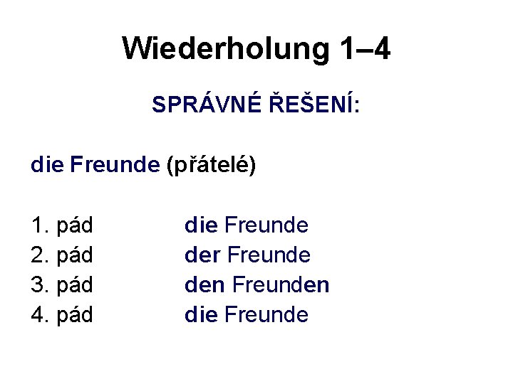 Wiederholung 1– 4 SPRÁVNÉ ŘEŠENÍ: die Freunde (přátelé) 1. pád 2. pád 3. pád