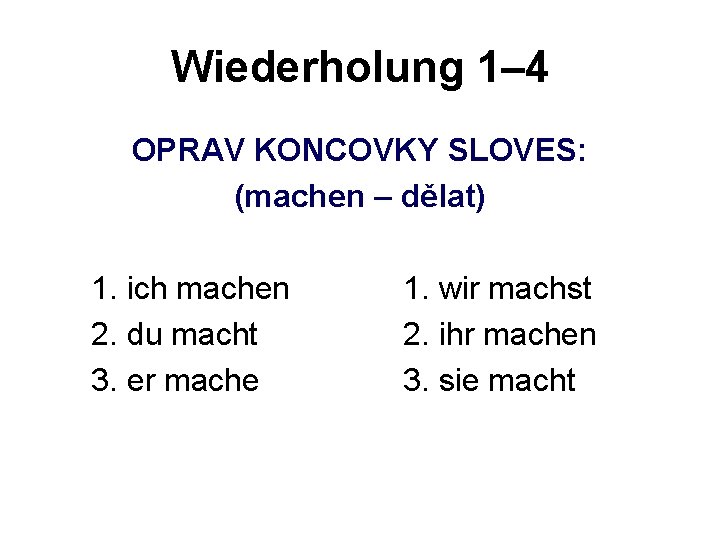 Wiederholung 1– 4 OPRAV KONCOVKY SLOVES: (machen – dělat) 1. ich machen 2. du