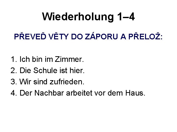 Wiederholung 1– 4 PŘEVEĎ VĚTY DO ZÁPORU A PŘELOŽ: 1. Ich bin im Zimmer.