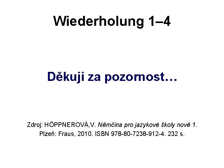 Wiederholung 1– 4 Děkuji za pozornost… Zdroj: HÖPPNEROVÁ, V. Němčina pro jazykové školy nově