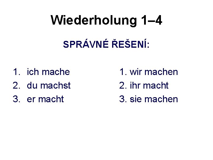 Wiederholung 1– 4 SPRÁVNÉ ŘEŠENÍ: 1. ich mache 2. du machst 3. er macht