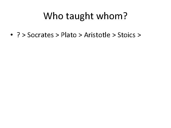 Who taught whom? • ? > Socrates > Plato > Aristotle > Stoics >