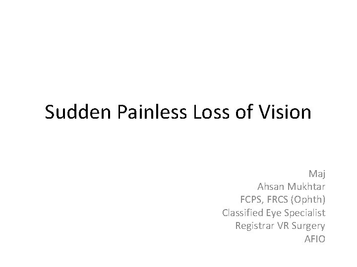 Sudden Painless Loss of Vision Maj Ahsan Mukhtar FCPS, FRCS (Ophth) Classified Eye Specialist