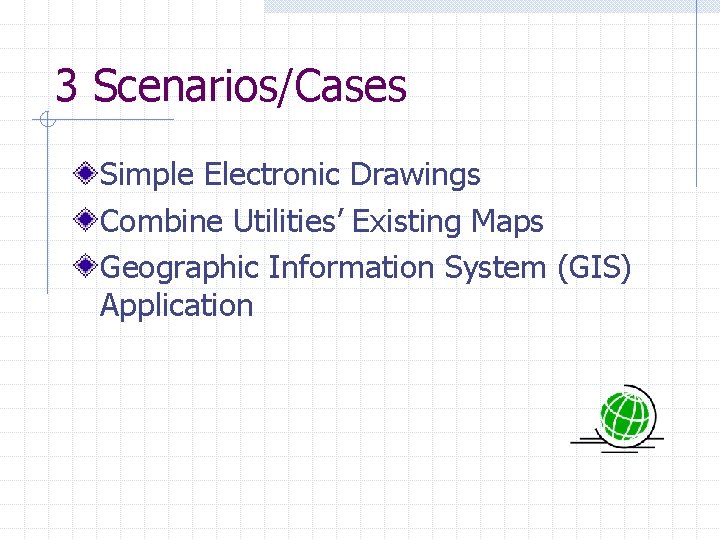 3 Scenarios/Cases Simple Electronic Drawings Combine Utilities’ Existing Maps Geographic Information System (GIS) Application