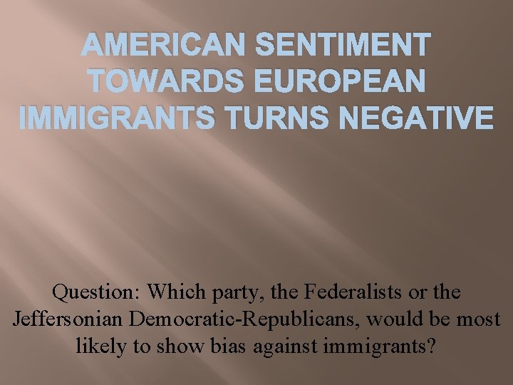 AMERICAN SENTIMENT TOWARDS EUROPEAN IMMIGRANTS TURNS NEGATIVE Question: Which party, the Federalists or the