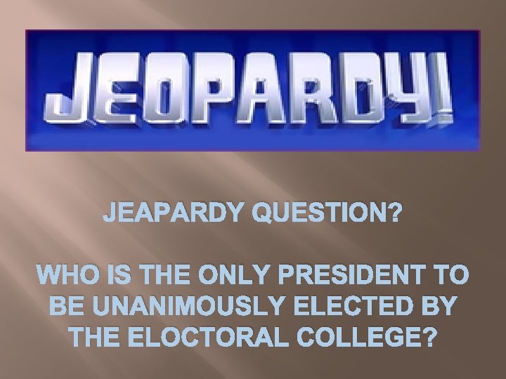 JEAPARDY QUESTION? WHO IS THE ONLY PRESIDENT TO BE UNANIMOUSLY ELECTED BY THE ELOCTORAL