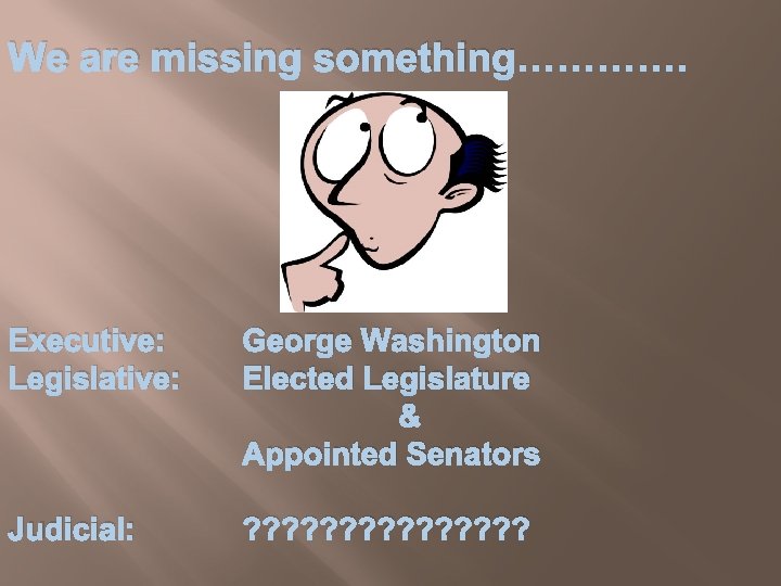 We are missing something…………. Executive: Legislative: George Washington Elected Legislature & Appointed Senators Judicial: