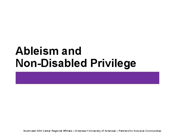 Ableism and Non-Disabled Privilege Southwest ADA Center Regional Affiliate – Arkansas • University of