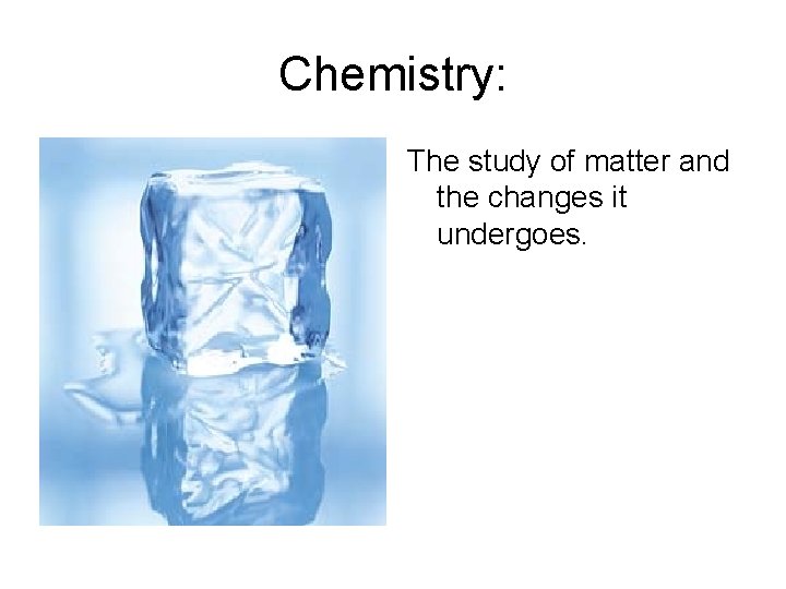 Chemistry: The study of matter and the changes it undergoes. 