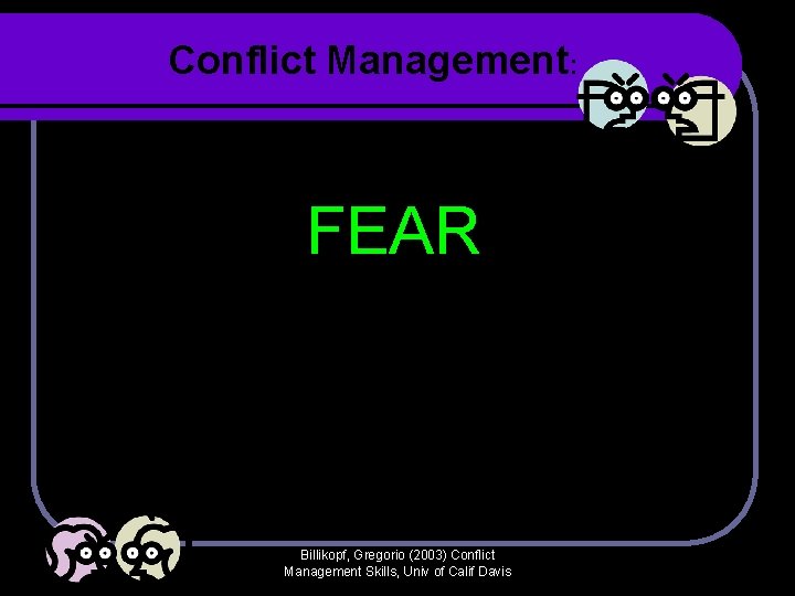 Conflict Management: FEAR Billikopf, Gregorio (2003) Conflict Management Skills, Univ of Calif Davis Conflict Management: FEAR Billikopf, Gregorio (2003) Conflict Management Skills, Univ of Calif Davis