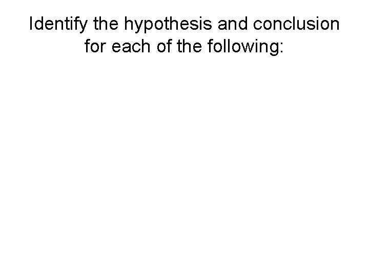 Identify the hypothesis and conclusion for each of the following: 