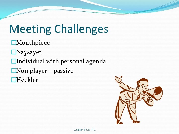 Meeting Challenges �Mouthpiece �Naysayer �Individual with personal agenda �Non player – passive �Heckler Coaker