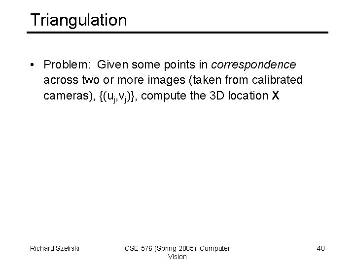 Triangulation • Problem: Given some points in correspondence across two or more images (taken