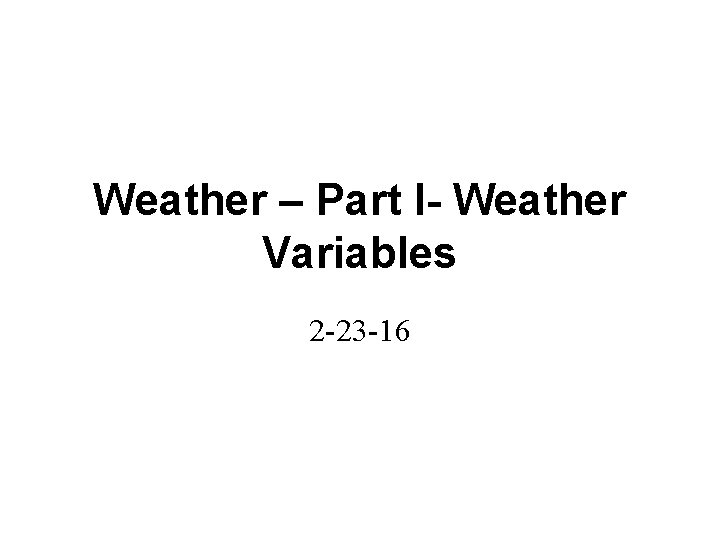 Weather – Part I- Weather Variables 2 -23 -16 