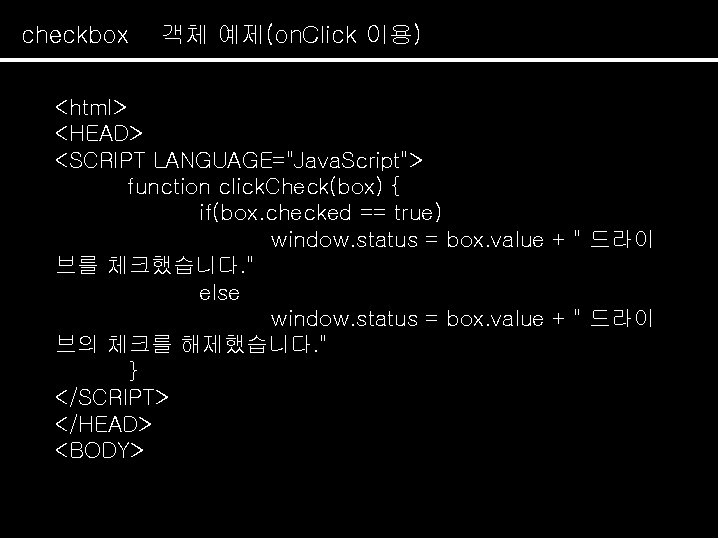 checkbox 객체 예제(on. Click 이용) <html> <HEAD> <SCRIPT LANGUAGE="Java. Script"> function click. Check(box) {
