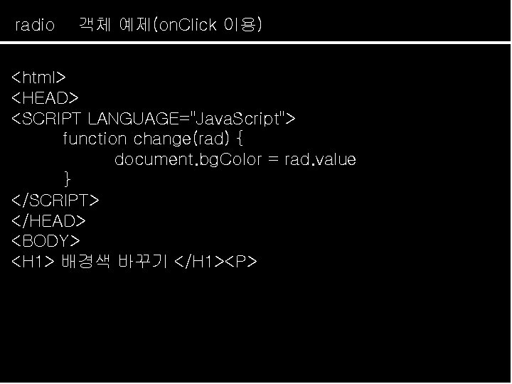 radio 객체 예제(on. Click 이용) <html> <HEAD> <SCRIPT LANGUAGE="Java. Script"> function change(rad) { document.