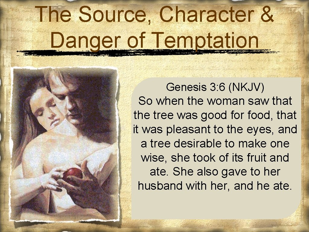 The Source, Character & Danger of Temptation Genesis 3: 6 (NKJV) So when the