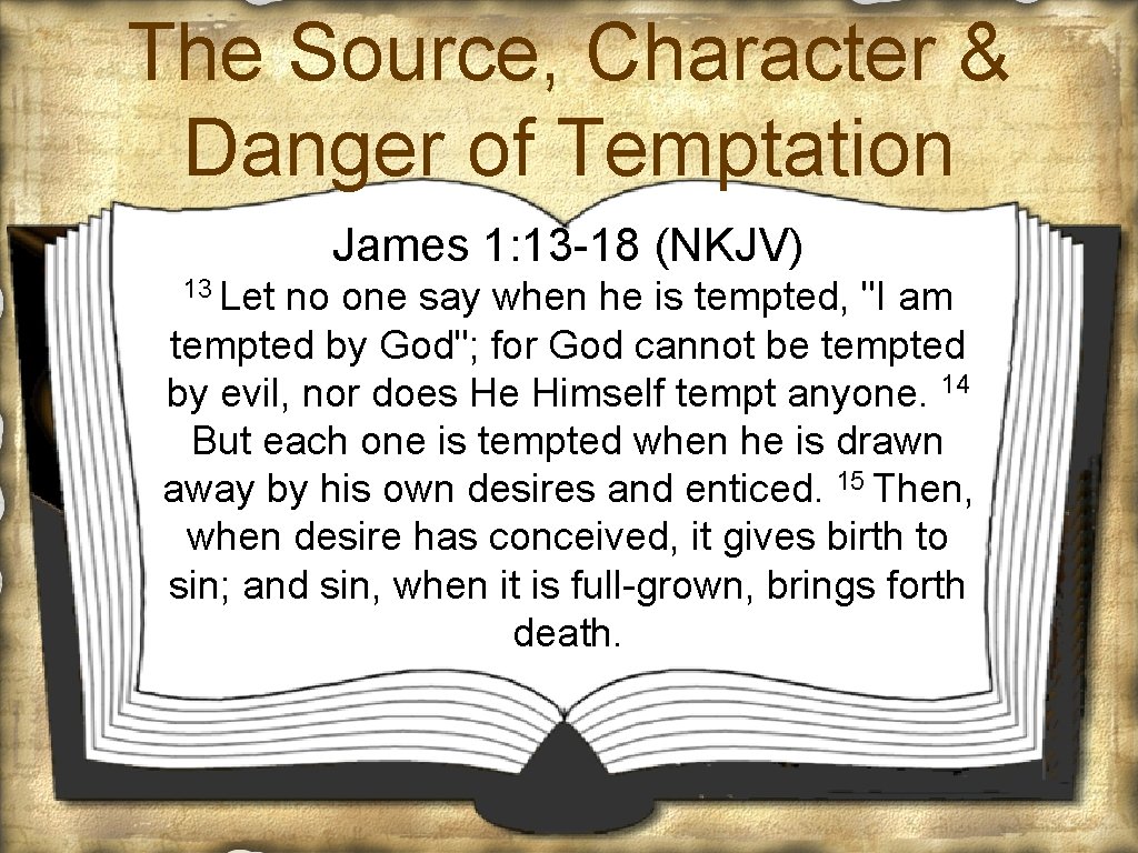 The Source, Character & Danger of Temptation James 1: 13 -18 (NKJV) 13 Let
