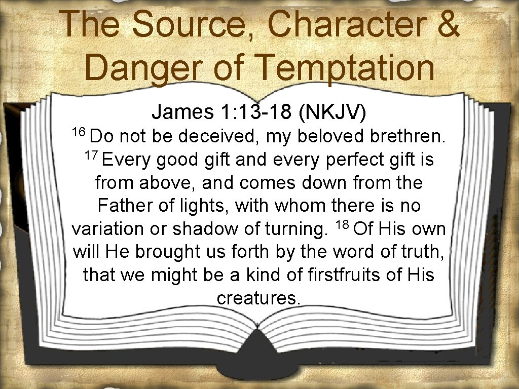 The Source, Character & Danger of Temptation James 1: 13 -18 (NKJV) 16 Do