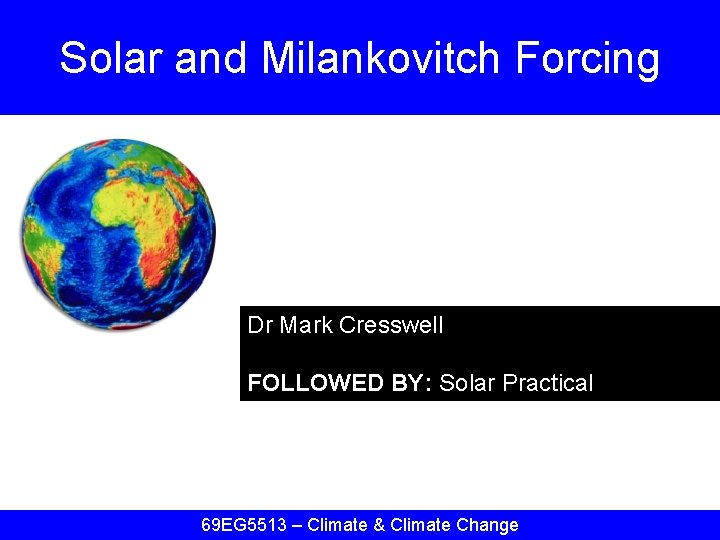 Solar and Milankovitch Forcing Dr Mark Cresswell FOLLOWED BY: Solar Practical 69 EG 5513