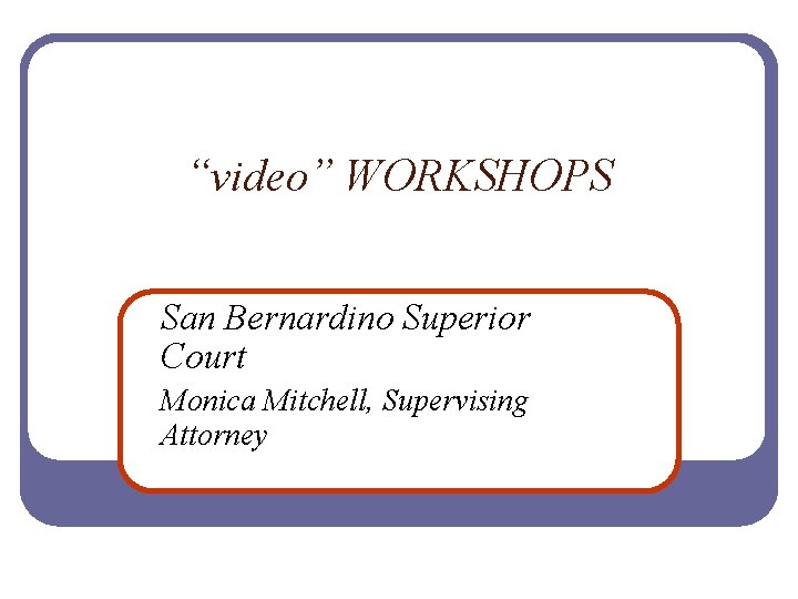 “video” WORKSHOPS San Bernardino Superior Court Monica Mitchell, Supervising Attorney 