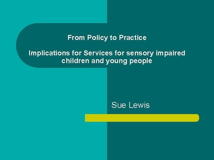 From Policy to Practice Implications for Services for sensory impaired children and young people From Policy to Practice Implications for Services for sensory impaired children and young people