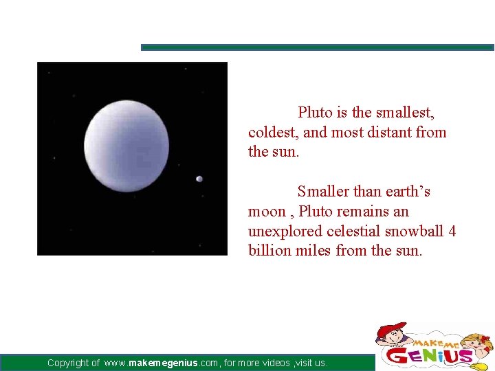 Pluto is the smallest, coldest, and most distant from the sun. Smaller than earth’s