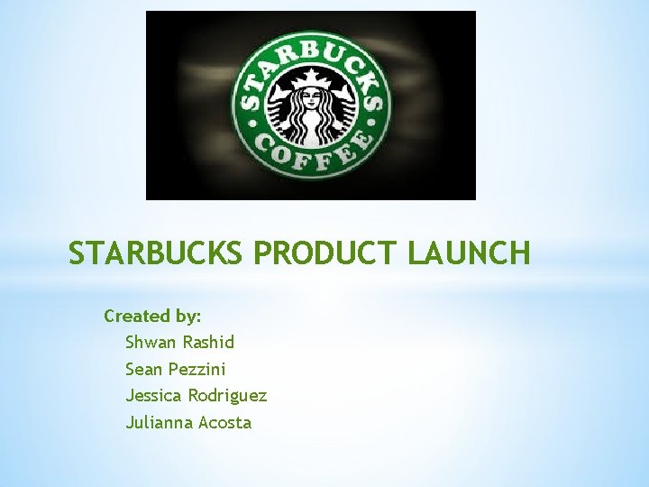 STARBUCKS PRODUCT LAUNCH Created by: Shwan Rashid Sean Pezzini Jessica Rodriguez Julianna Acosta 