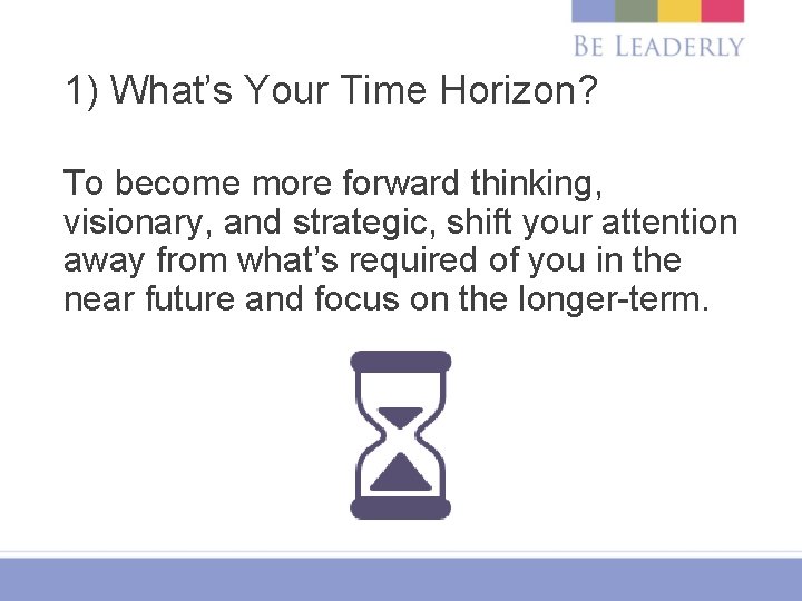 1) What’s Your Time Horizon? To become more forward thinking, visionary, and strategic, shift