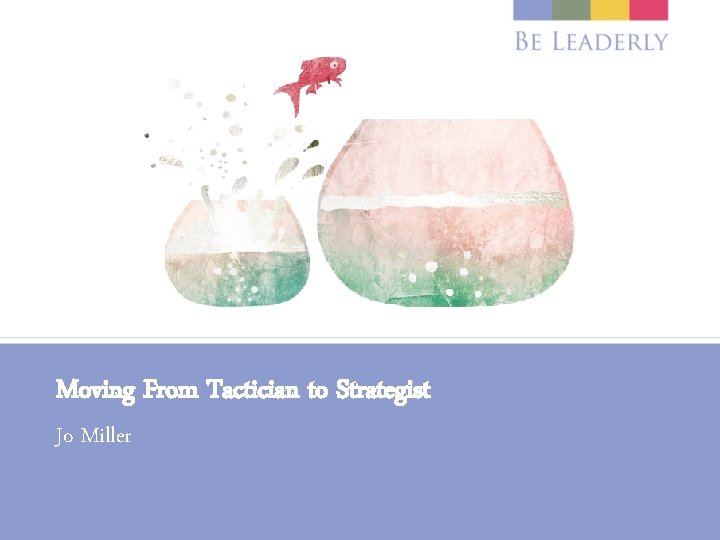 Moving From Tactician to Strategist Jo Miller 