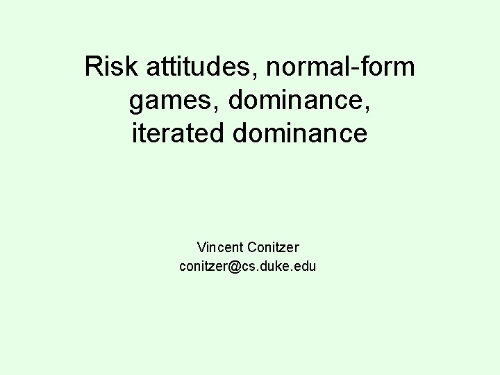 Risk attitudes, normal-form games, dominance, iterated dominance Vincent Conitzer conitzer@cs. duke. edu 
